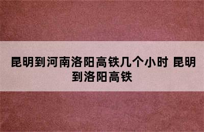 昆明到河南洛阳高铁几个小时 昆明到洛阳高铁